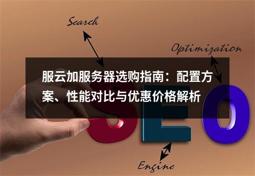 服云加服务器选购指南：配置方案、性能对比与优惠价格解析