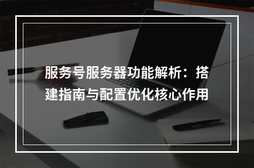 服务号服务器功能解析：搭建指南与配置优化核心作用
