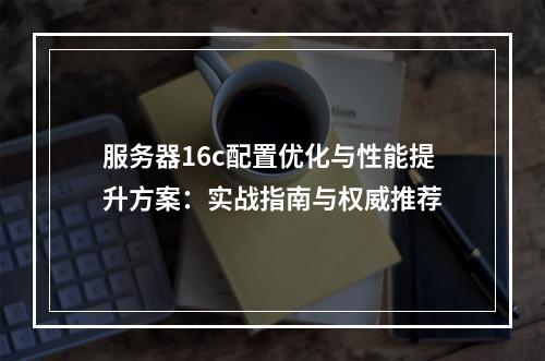 服务器16c配置优化与性能提升方案：实战指南与权威推荐