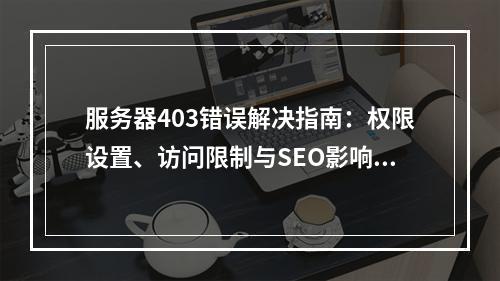 服务器403错误解决指南：权限设置、访问限制与SEO影响解析