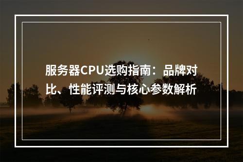 服务器CPU选购指南：品牌对比、性能评测与核心参数解析