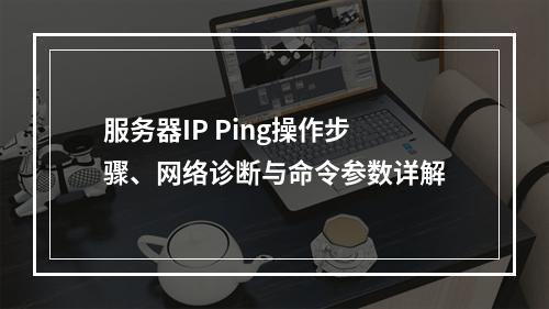 服务器IP Ping操作步骤、网络诊断与命令参数详解