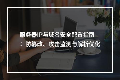 服务器IP与域名安全配置指南：防篡改、攻击监测与解析优化