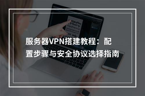 服务器VPN搭建教程：配置步骤与安全协议选择指南