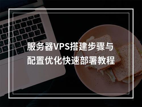 服务器VPS搭建步骤与配置优化快速部署教程