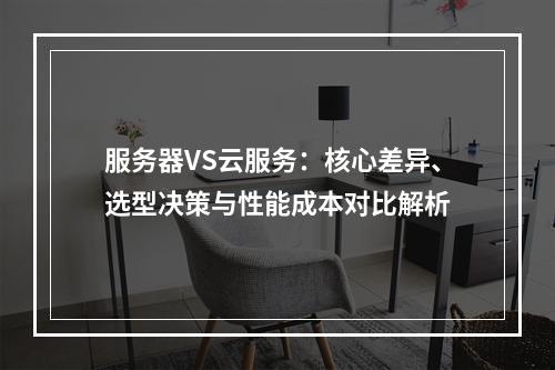 服务器VS云服务：核心差异、选型决策与性能成本对比解析