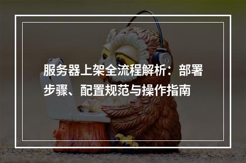 服务器上架全流程解析：部署步骤、配置规范与操作指南