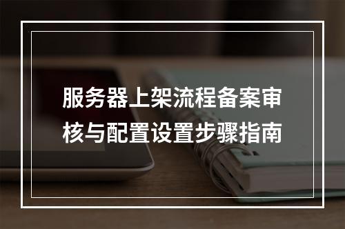 服务器上架流程备案审核与配置设置步骤指南