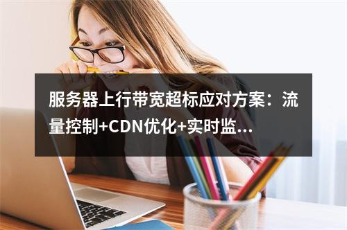 服务器上行带宽超标应对方案：流量控制+CDN优化+实时监控