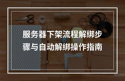服务器下架流程解绑步骤与自动解绑操作指南