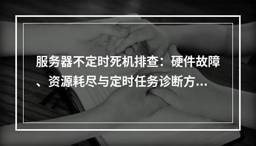 服务器不定时死机排查：硬件故障、资源耗尽与定时任务诊断方案