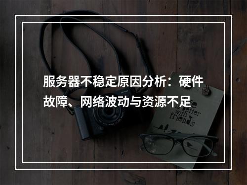 服务器不稳定原因分析：硬件故障、网络波动与资源不足