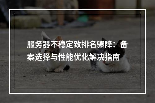服务器不稳定致排名骤降：备案选择与性能优化解决指南