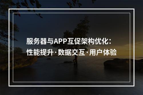 服务器与APP互促架构优化：性能提升·数据交互·用户体验