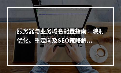 服务器与业务域名配置指南：映射优化、重定向及SEO策略解析