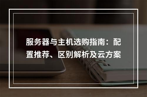 服务器与主机选购指南：配置推荐、区别解析及云方案