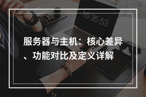 服务器与主机：核心差异、功能对比及定义详解