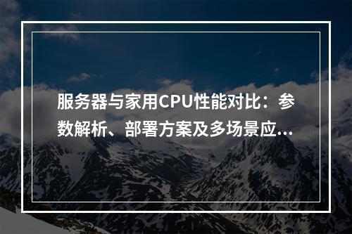 服务器与家用CPU性能对比：参数解析、部署方案及多场景应用
