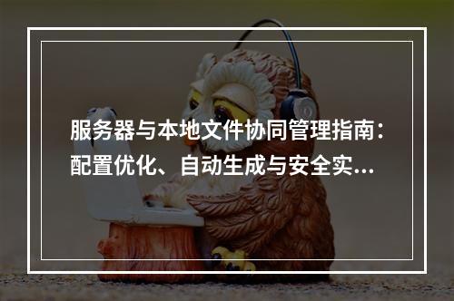 服务器与本地文件协同管理指南：配置优化、自动生成与安全实践