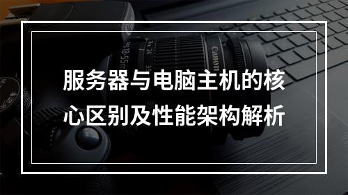 服务器与电脑主机的核心区别及性能架构解析