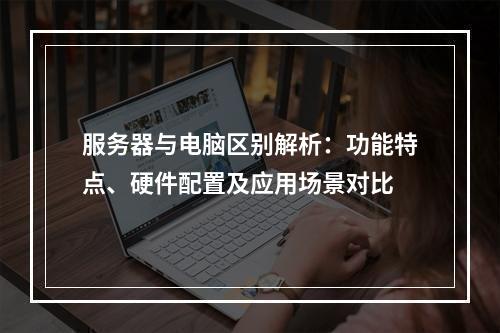 服务器与电脑区别解析：功能特点、硬件配置及应用场景对比