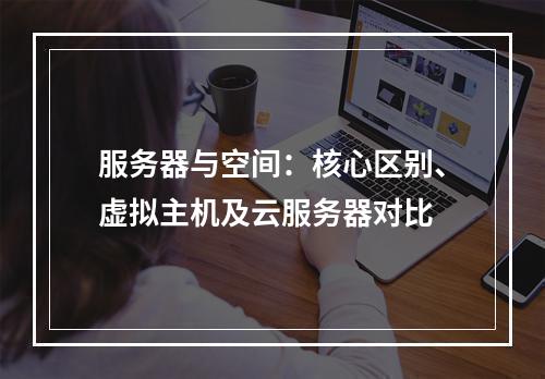 服务器与空间：核心区别、虚拟主机及云服务器对比