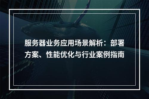 服务器业务应用场景解析：部署方案、性能优化与行业案例指南
