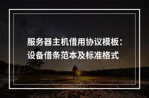 服务器主机借用协议模板：设备借条范本及标准格式