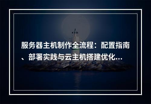 服务器主机制作全流程：配置指南、部署实践与云主机搭建优化技巧