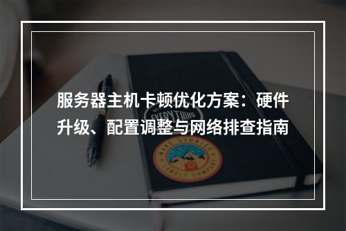 服务器主机卡顿优化方案：硬件升级、配置调整与网络排查指南