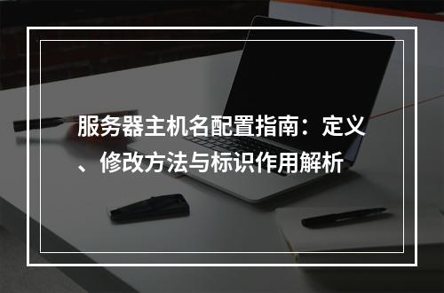 服务器主机名配置指南：定义、修改方法与标识作用解析
