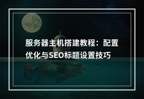 服务器主机搭建教程：配置优化与SEO标题设置技巧