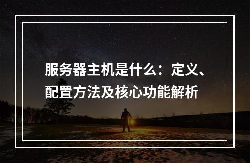 服务器主机是什么：定义、配置方法及核心功能解析