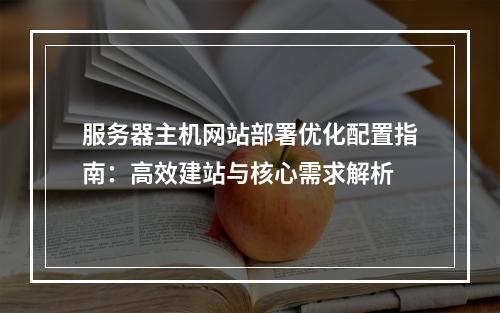 服务器主机网站部署优化配置指南：高效建站与核心需求解析
