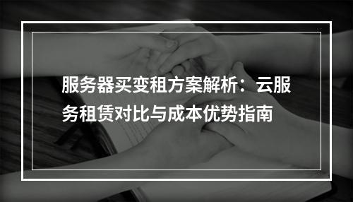 服务器买变租方案解析：云服务租赁对比与成本优势指南