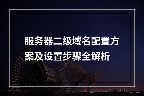 服务器二级域名配置方案及设置步骤全解析