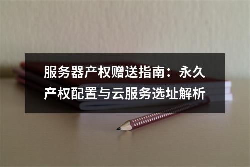 服务器产权赠送指南：永久产权配置与云服务选址解析