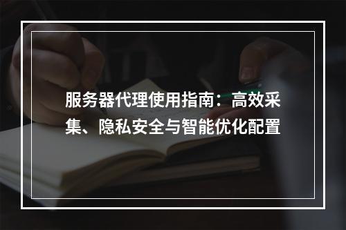 服务器代理使用指南：高效采集、隐私安全与智能优化配置