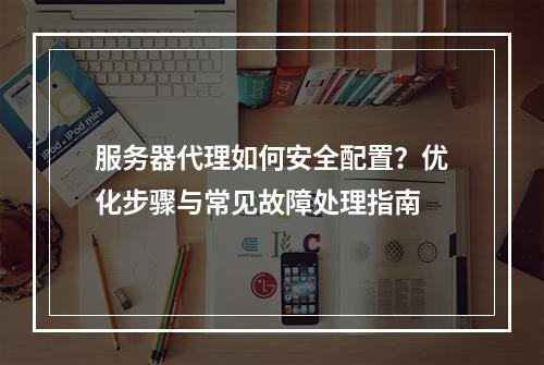 服务器代理如何安全配置？优化步骤与常见故障处理指南