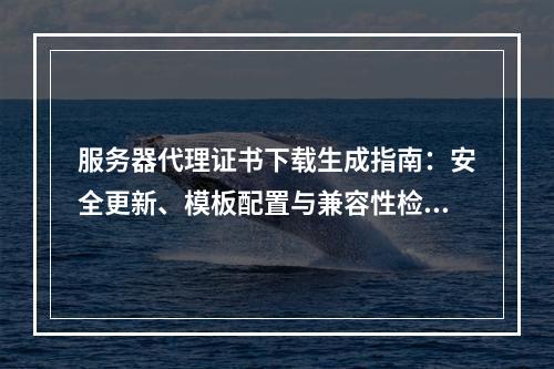 服务器代理证书下载生成指南：安全更新、模板配置与兼容性检测