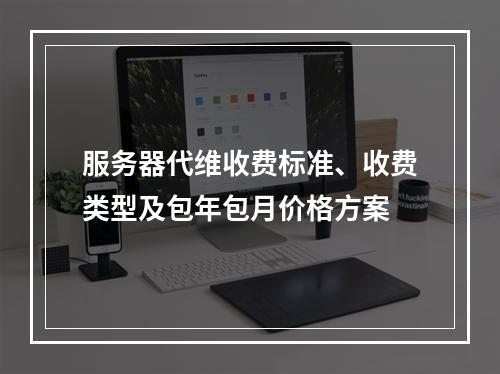 服务器代维收费标准、收费类型及包年包月价格方案