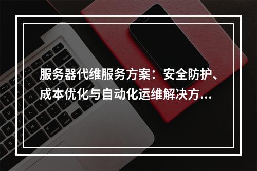 服务器代维服务方案：安全防护、成本优化与自动化运维解决方案
