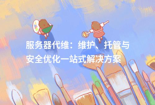 服务器代维：维护、托管与安全优化一站式解决方案