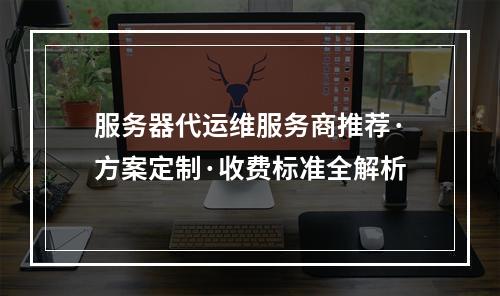 服务器代运维服务商推荐·方案定制·收费标准全解析