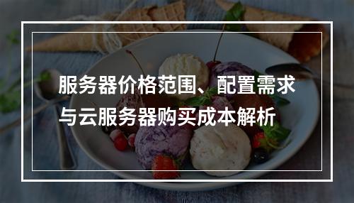 服务器价格范围、配置需求与云服务器购买成本解析