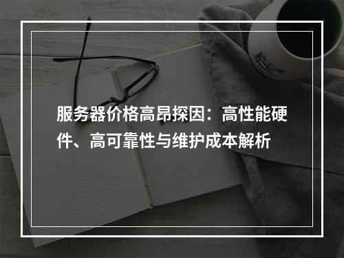 服务器价格高昂探因：高性能硬件、高可靠性与维护成本解析