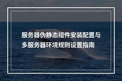 服务器伪静态组件安装配置与多服务器环境规则设置指南
