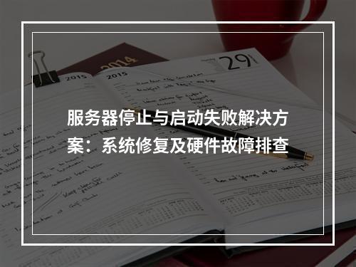 服务器停止与启动失败解决方案：系统修复及硬件故障排查