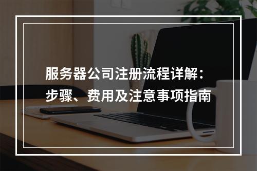 服务器公司注册流程详解：步骤、费用及注意事项指南