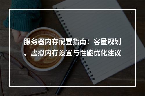 服务器内存配置指南：容量规划、虚拟内存设置与性能优化建议